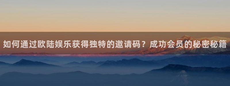 恒行体育合法嘛：如何通过欧陆娱乐获得独特的邀请码？成功会员的秘密秘籍