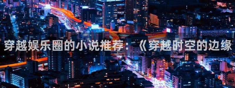 成都恒行电子有限公司：穿越娱乐圈的小说推荐：《穿越时空的边缘