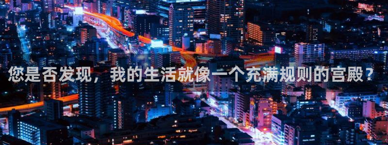 恒行游戏有哪些好玩的：您是否发现，我的生活就像一个充满规则的宫殿？