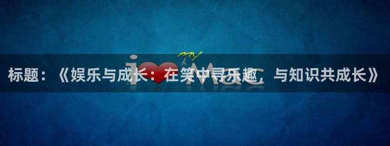 恒行集团：标题：《娱乐与成长：在笑中寻乐趣，与知识共成长》