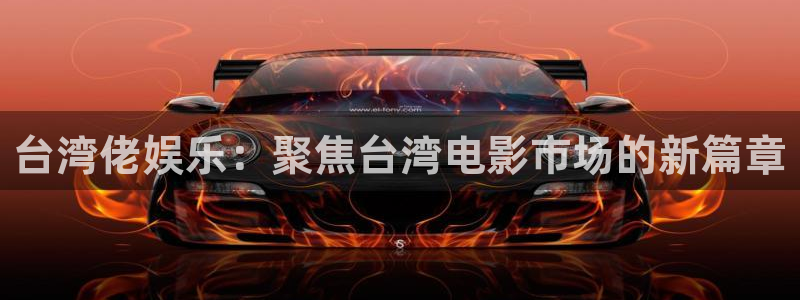 恒行体育注册平台：台湾佬娱乐：聚焦台湾电影市场的新篇章