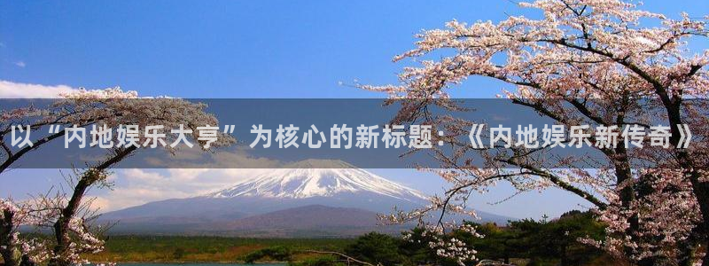 恒行体育娱乐注册链接：以“内地娱乐大亨”为核心的新标题：《内地娱乐新传奇》