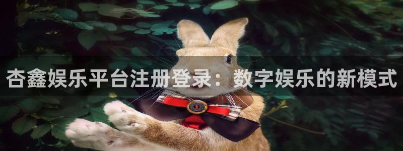 恒行3平台登录注册：杏鑫娱乐平台注册登录：数字娱乐的新模式