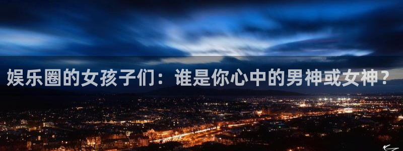 恒行kgame：娱乐圈的女孩子们：谁是你心中的男神或女神？