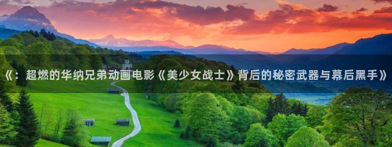 恒行2体育：《：超燃的华纳兄弟动画电影《美少女战士》背后的秘密武器与幕后黑手》