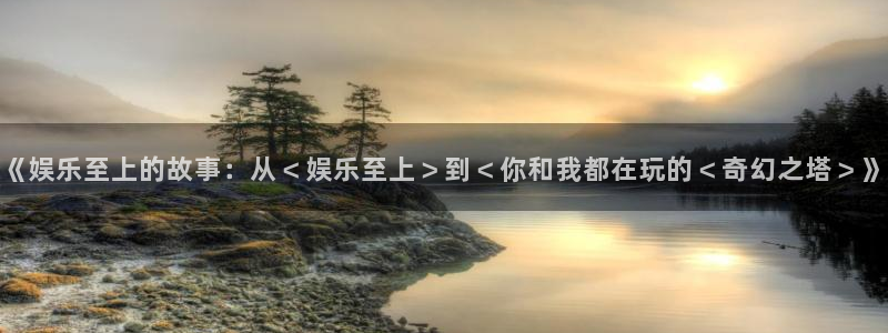 恒行2体育登录入口：《娱乐至上的故事：从＜娱乐至上＞到＜你和我都在玩的＜奇幻之塔＞》