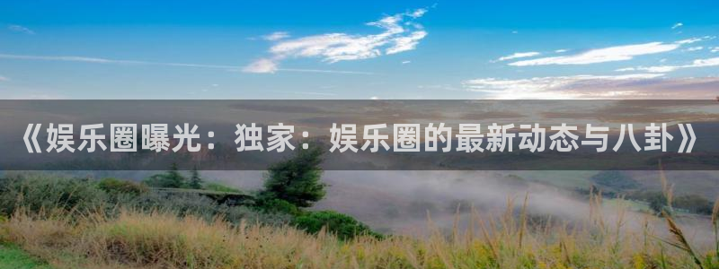 恒行主管：《娱乐圈曝光：独家：娱乐圈的最新动态与八卦》