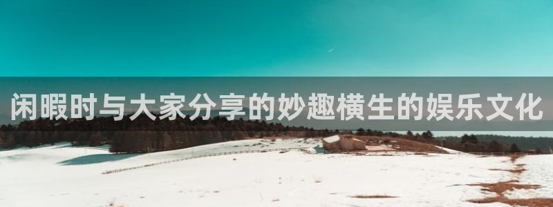 恒行体育论坛：闲暇时与大家分享的妙趣横生的娱乐文化