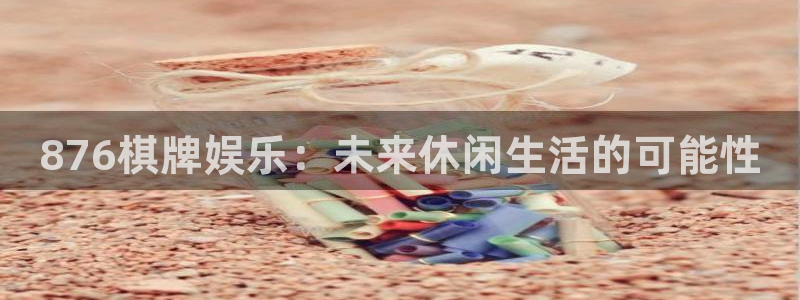 恒行2平台注册：876棋牌娱乐：未来休闲生活的可能性