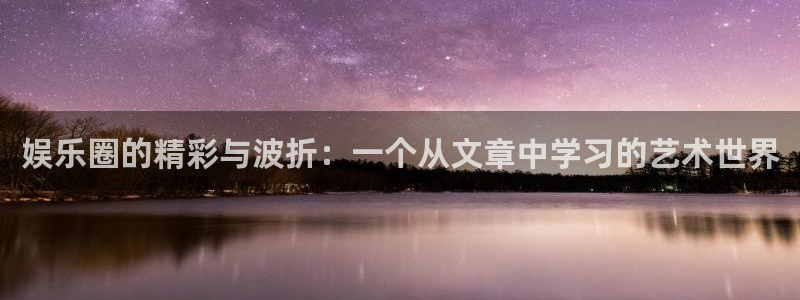 恒行体育app下载：娱乐圈的精彩与波折：一个从文章中学习的艺术世界