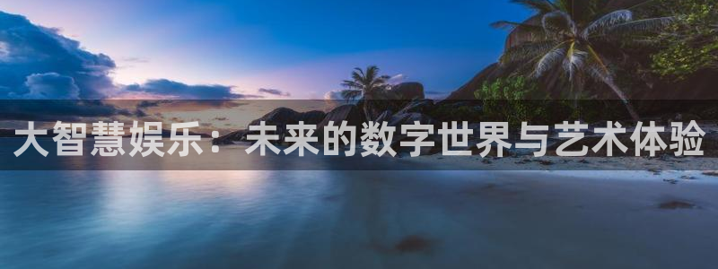 恒行体育凯捷平台注册：大智慧娱乐：未来的数字世界与艺术体验