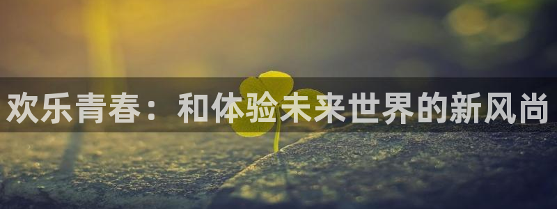 恒行体育在线注册：欢乐青春：和体验未来世界的新风尚