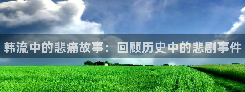 恒行体育代理申请流程：韩流中的悲痛故事：回顾历史中的悲剧事件
