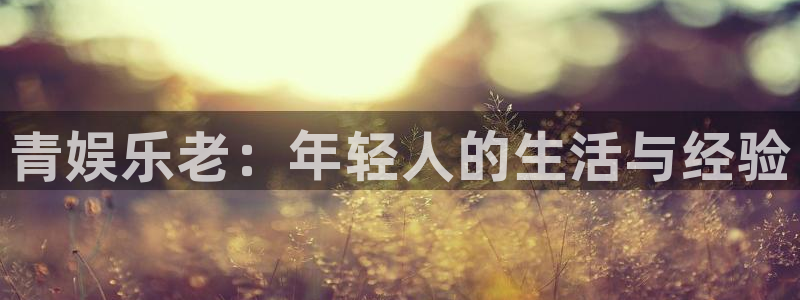 恒行代理注册官网入口：青娱乐老：年轻人的生活与经验