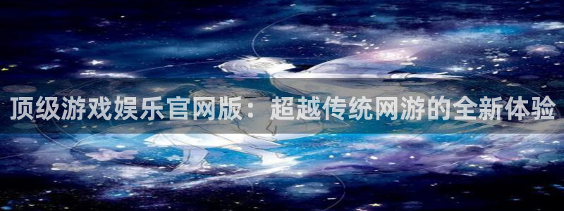 恒行体育凯捷代理注册：顶级游戏娱乐官网版：超越传统网游的全新体验