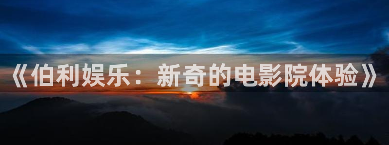 恒行4注册：《伯利娱乐：新奇的电影院体验》