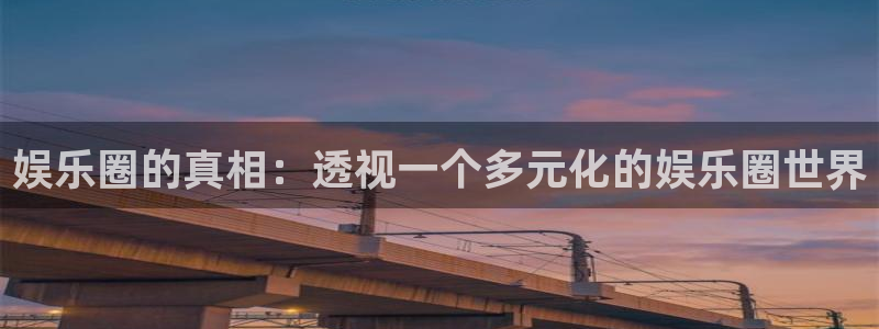 恒行体育凯捷登陆：娱乐圈的真相：透视一个多元化的娱乐圈世界