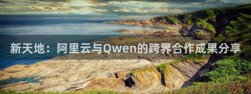 恒行f平台注册：新天地：阿里云与Qwen的跨界合作成果分享
