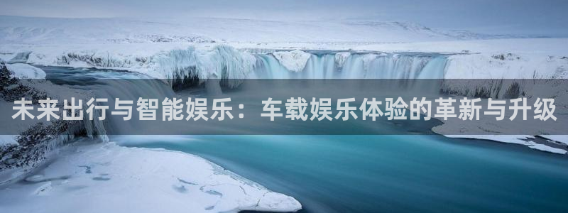 恒行体育平台注册：未来出行与智能娱乐：车载娱乐体验的革新与升级