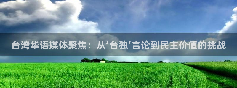 恒行体育平台登录入口：台湾华语媒体聚焦：从‘台独’言论到民主价值的挑战