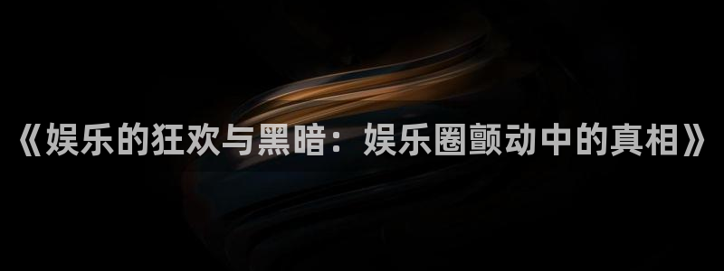 恒行官网入口：《娱乐的狂欢与黑暗：娱乐圈颤动中的真相》