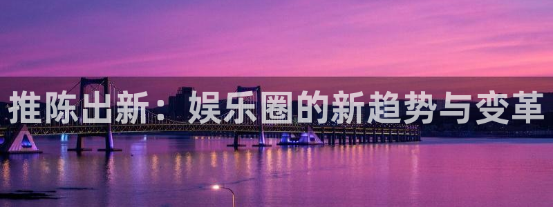 恒行体育注册：推陈出新：娱乐圈的新趋势与变革