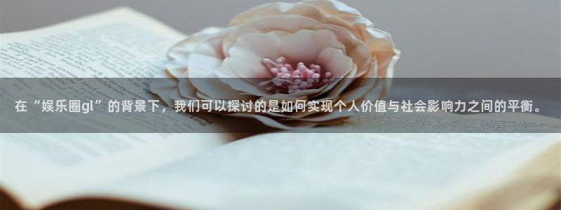 恒行游戏有哪些好玩的：在“娱乐圈gl”的背景下，我们可以探讨的是如何实现个人价值与社会影响力之间的平衡。