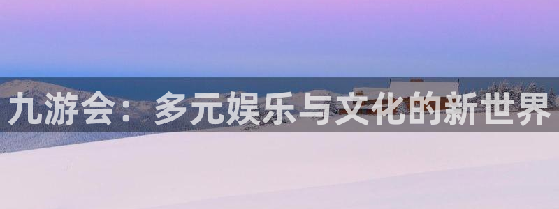 恒行体育注册：九游会：多元娱乐与文化的新世界