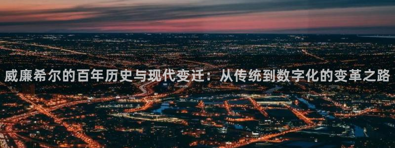 恒行现在优惠多少：威廉希尔的百年历史与现代变迁：从传统到数字化的变革之路