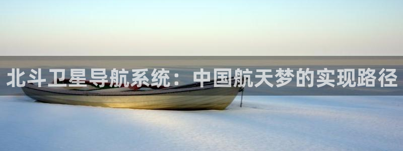 恒行代理注册官网入口：北斗卫星导航系统：中国航天梦的实现路径